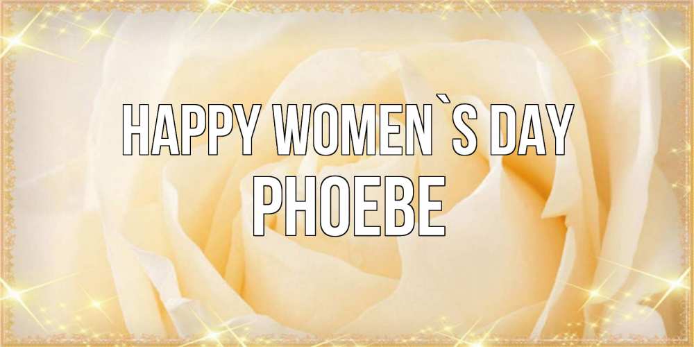 Greetings card с именем, Phoebe happy women`s day с международным женским днем поздравления для женщины Greetings with text for free download 